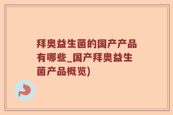 拜奥益生菌的国产产品有哪些_国产拜奥益生菌产品概览)