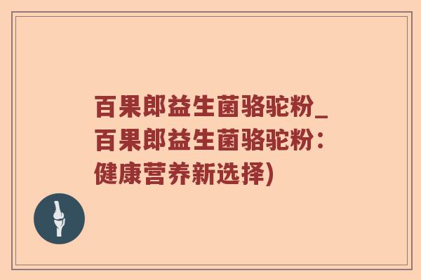 百果郎益生菌骆驼粉_百果郎益生菌骆驼粉：健康营养新选择)