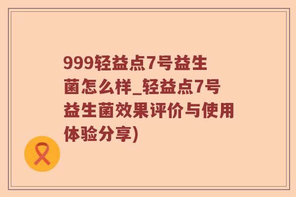 999轻益点7号益生菌怎么样_轻益点7号益生菌效果评价与使用体验分享)