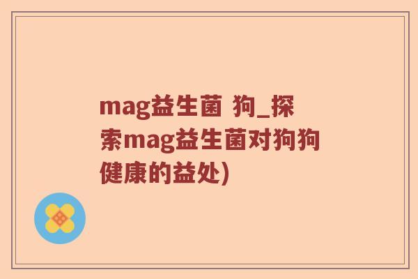 mag益生菌 狗_探索mag益生菌对狗狗健康的益处)