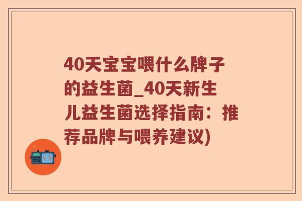 40天宝宝喂什么牌子的益生菌_40天新生儿益生菌选择指南:推荐品牌与喂养建议) 40天宝宝喂什么牌子的益生菌_40天新生儿益生菌选择指南:推荐品牌与喂养建议)