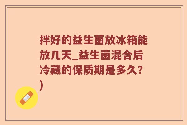 拌好的益生菌放冰箱能放几天_益生菌混合后冷藏的保质期是多久?) 拌好的益生菌放冰箱能放几天_益生菌混合后冷藏的保质期是多久?)