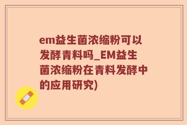 em益生菌浓缩粉可以发酵青料吗_EM益生菌浓缩粉在青料发酵中的应用研究)