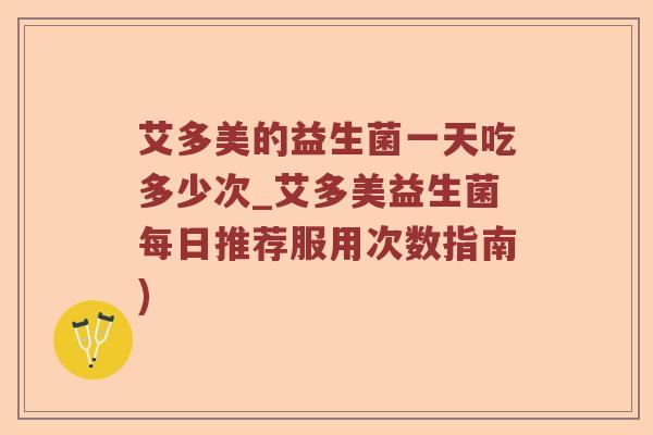 艾多美的益生菌一天吃多少次_艾多美益生菌每日推荐服用次数指南)