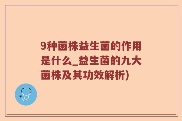 9种菌株益生菌的作用是什么_益生菌的九大菌株及其功效解析)