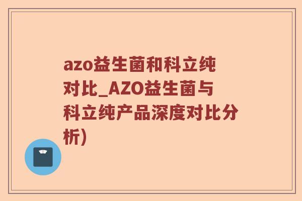 azo益生菌和科立纯对比_AZO益生菌与科立纯产品深度对比分析) azo益生菌和科立纯对比_AZO益生菌与科立纯产品深度对比分析)