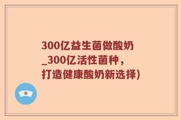 300亿益生菌做酸奶_300亿活性菌种，打造健康酸奶新选择)