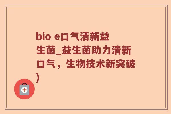 bio e口气清新益生菌_益生菌助力清新口气,生物技术新突破) bio e口气清新益生菌_益生菌助力清新口气,生物技术新突破)