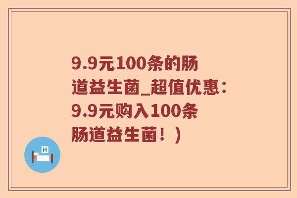 9.9元100条的肠道益生菌_超值优惠：9.9元购入100条肠道益生菌！)