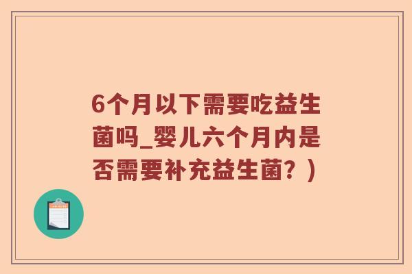 6个月以下需要吃益生菌吗_婴儿六个月内是否需要补充益生菌？)