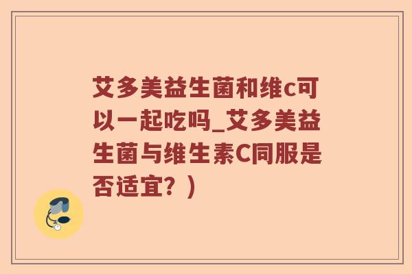 艾多美益生菌和维c可以一起吃吗_艾多美益生菌与维生素C同服是否适宜?) 艾多美益生菌和维c可以一起吃吗_艾多美益生菌与维生素C同服是否适宜?)