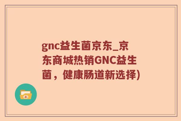 gnc益生菌京东_京东商城热销GNC益生菌，健康肠道新选择)