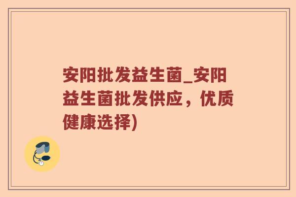 安阳批发益生菌_安阳益生菌批发供应，优质健康选择)