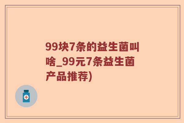 99块7条的益生菌叫啥_99元7条益生菌产品推荐)