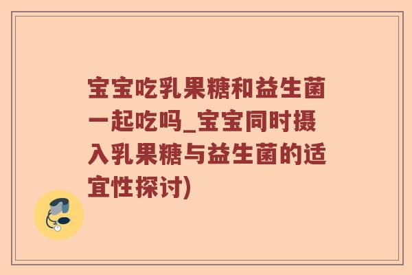 宝宝吃乳果糖和益生菌一起吃吗_宝宝同时摄入乳果糖与益生菌的适宜性探讨) 宝宝吃乳果糖和益生菌一起吃吗_宝宝同时摄入乳果糖与益生菌的适宜性探讨)