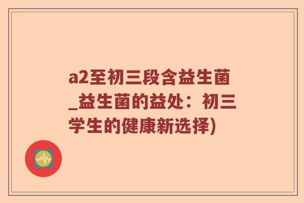 a2至初三段含益生菌_益生菌的益处：初三学生的健康新选择)