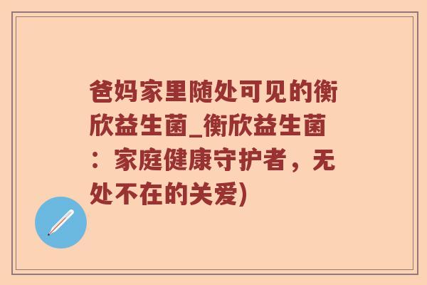 爸妈家里随处可见的衡欣益生菌_衡欣益生菌:家庭健康守护者,无处不在的关爱) 爸妈家里随处可见的衡欣益生菌_衡欣益生菌:家庭健康守护者,无处不在的关爱)