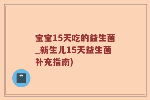 宝宝15天吃的益生菌_新生儿15天益生菌补充指南)
