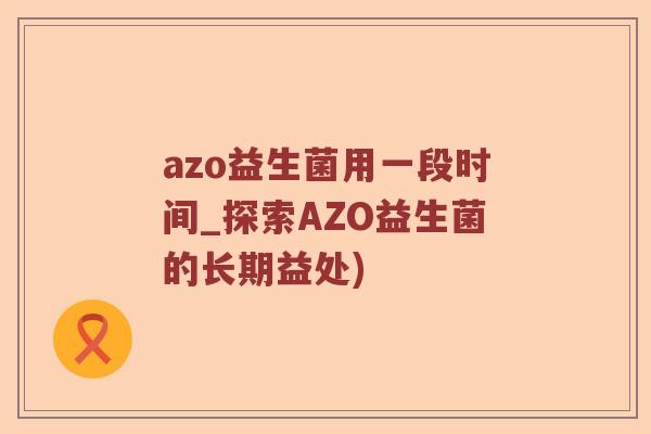 azo益生菌用一段时间_探索AZO益生菌的长期益处) azo益生菌用一段时间_探索AZO益生菌的长期益处)