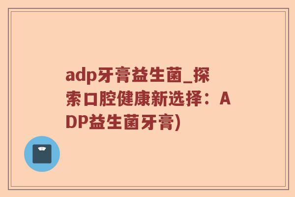adp牙膏益生菌_探索口腔健康新选择:ADP益生菌牙膏) adp牙膏益生菌_探索口腔健康新选择:ADP益生菌牙膏)