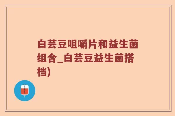 白芸豆咀嚼片和益生菌组合_白芸豆益生菌搭档)
