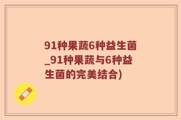 91种果蔬6种益生菌_91种果蔬与6种益生菌的完美结合)