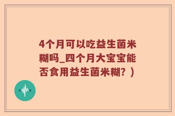 4个月可以吃益生菌米糊吗_四个月大宝宝能否食用益生菌米糊？)