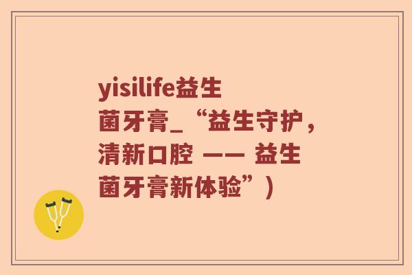 yisilife益生菌牙膏_“益生守护，清新口腔 —— 益生菌牙膏新体验”)