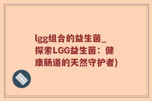 lgg组合的益生菌_探索LGG益生菌：健康肠道的天然守护者)