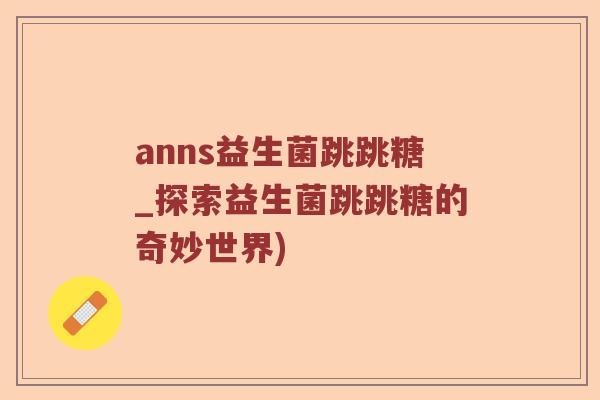 anns益生菌跳跳糖_探索益生菌跳跳糖的奇妙世界)