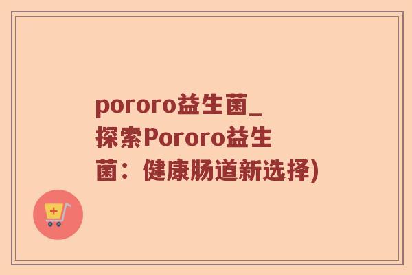 pororo益生菌_探索Pororo益生菌：健康肠道新选择)
