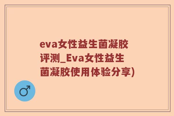 eva女性益生菌凝胶评测_Eva女性益生菌凝胶使用体验分享) eva女性益生菌凝胶评测_Eva女性益生菌凝胶使用体验分享)
