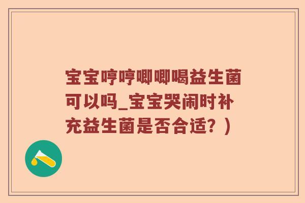 宝宝哼哼唧唧喝益生菌可以吗_宝宝哭闹时补充益生菌是否合适？)
