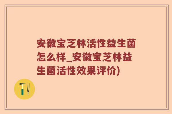 安徽宝芝林活性益生菌怎么样_安徽宝芝林益生菌活性效果评价)