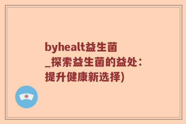 byhealt益生菌_探索益生菌的益处：提升健康新选择)