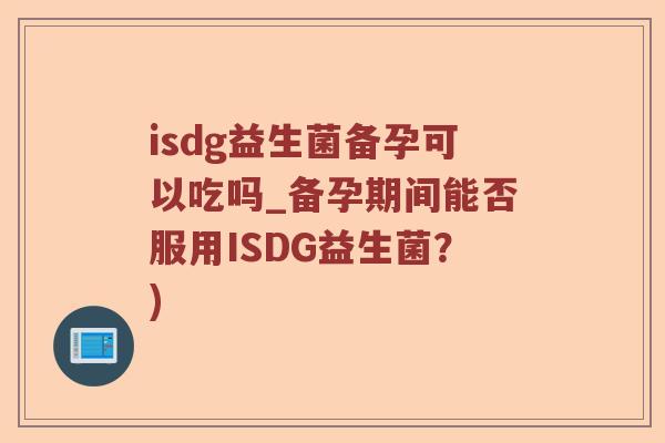 isdg益生菌备孕可以吃吗_备孕期间能否服用ISDG益生菌？)
