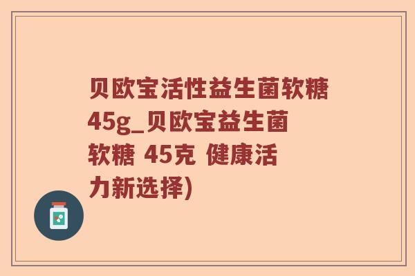 贝欧宝活性益生菌软糖45g_贝欧宝益生菌软糖 45克 健康活力新选择)