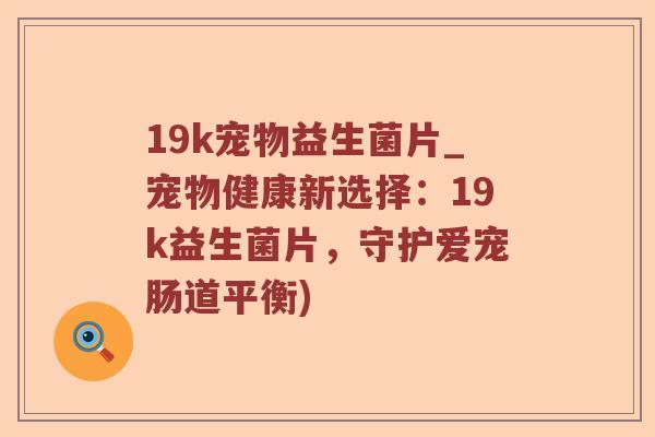 19k宠物益生菌片_宠物健康新选择：19k益生菌片，守护爱宠肠道平衡)