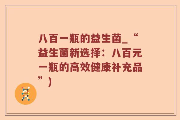 八百一瓶的益生菌_“益生菌新选择：八百元一瓶的高效健康补充品”)
