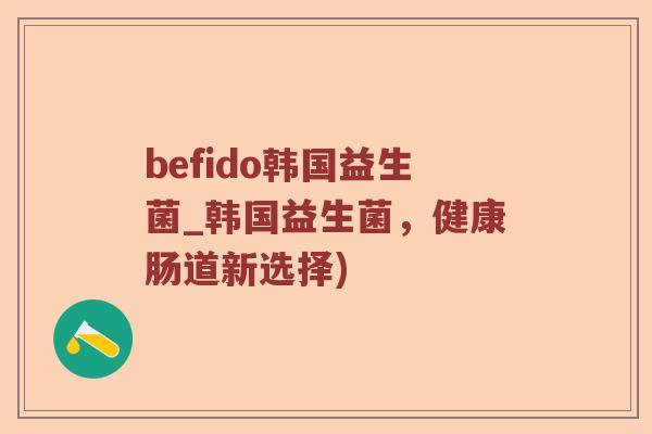 befido韩国益生菌_韩国益生菌，健康肠道新选择)