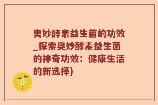 奥妙酵素益生菌的功效_探索奥妙酵素益生菌的神奇功效：健康生活的新选择)