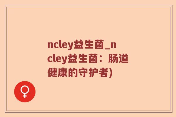 ncley益生菌_ncley益生菌：肠道健康的守护者)