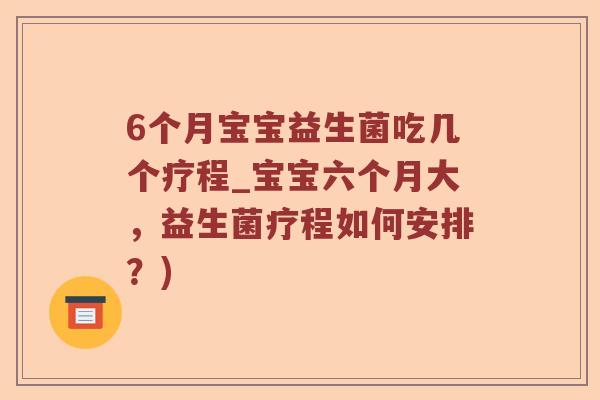 6个月宝宝益生菌吃几个疗程_宝宝六个月大，益生菌疗程如何安排？)