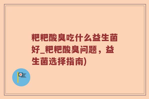 粑粑酸臭吃什么益生菌好_粑粑酸臭问题，益生菌选择指南)