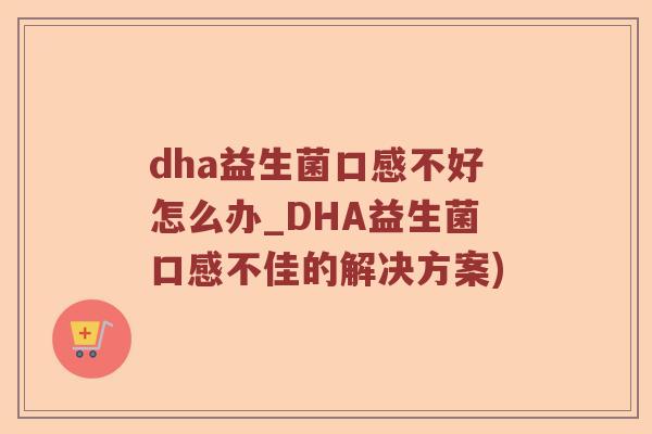 dha益生菌口感不好怎么办_DHA益生菌口感不佳的解决方案)