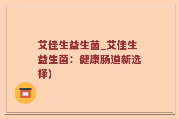 艾佳生益生菌_艾佳生益生菌：健康肠道新选择)