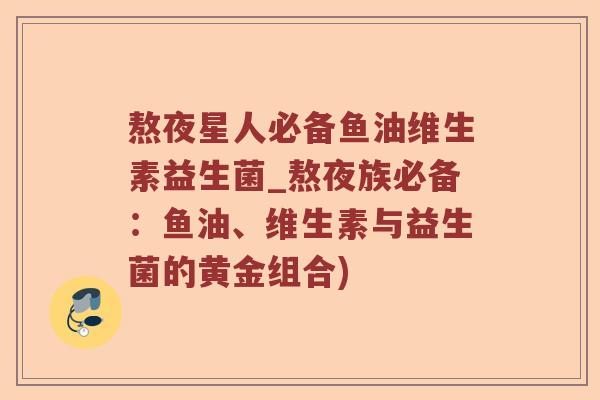 熬夜星人必备鱼油维生素益生菌_熬夜族必备：鱼油、维生素与益生菌的黄金组合)