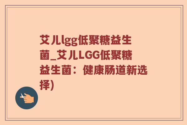 艾儿lgg低聚糖益生菌_艾儿LGG低聚糖益生菌:健康肠道新选择) 艾儿lgg低聚糖益生菌_艾儿LGG低聚糖益生菌:健康肠道新选择)