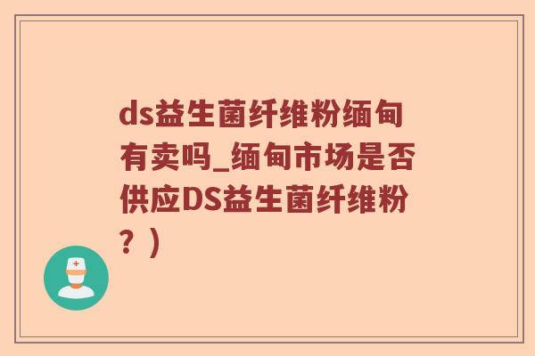 ds益生菌纤维粉缅甸有卖吗_缅甸市场是否供应DS益生菌纤维粉？)