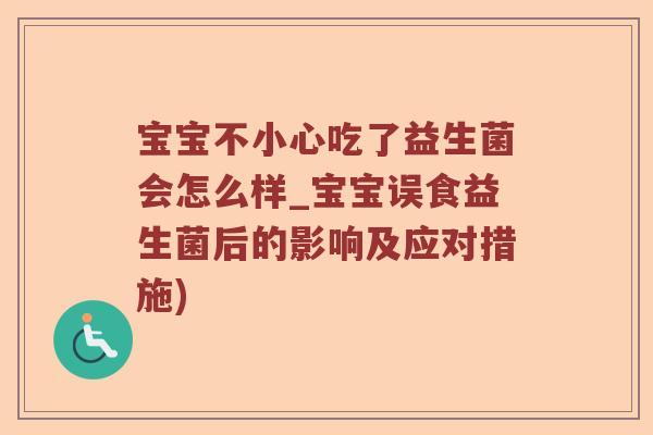 宝宝不小心吃了益生菌会怎么样_宝宝误食益生菌后的影响及应对措施)